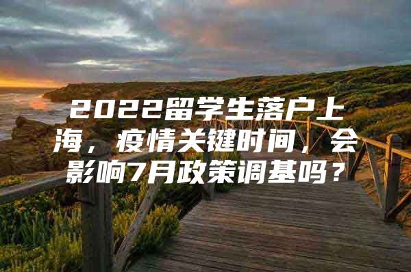 2022留学生落户上海，疫情关键时间，会影响7月政策调基吗？