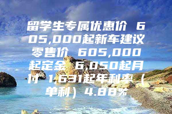 留学生专属优惠价 605,000起新车建议零售价 605,000起定金 6,050起月付 1,631起年利率（单利）4.88%