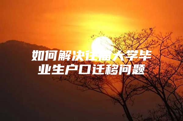 如何解决往届大学毕业生户口迁移问题