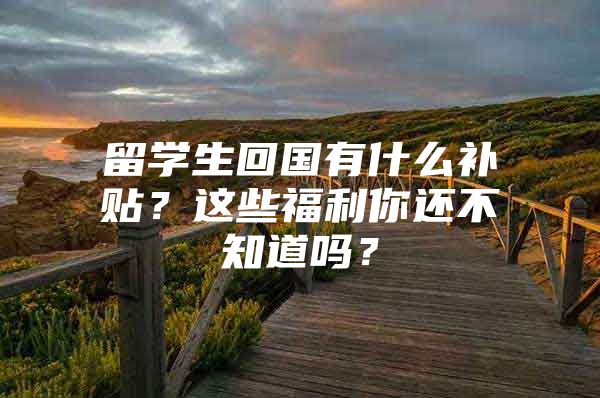 留学生回国有什么补贴？这些福利你还不知道吗？