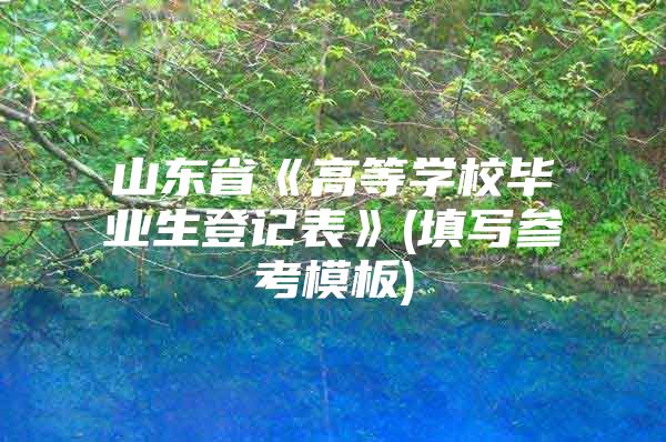 山东省《高等学校毕业生登记表》(填写参考模板)