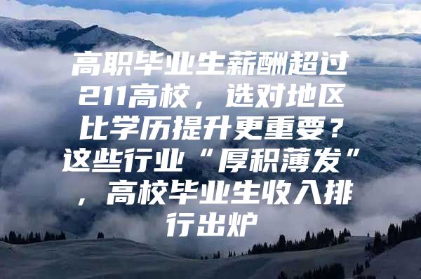 高职毕业生薪酬超过211高校，选对地区比学历提升更重要？这些行业“厚积薄发”，高校毕业生收入排行出炉