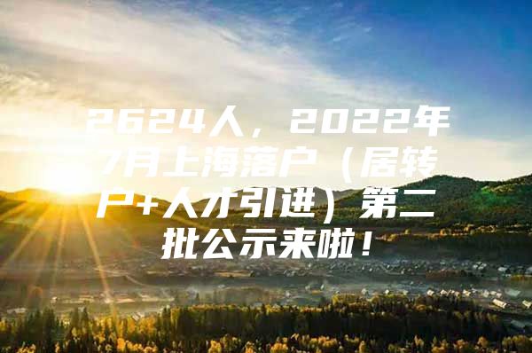 2624人，2022年7月上海落户（居转户+人才引进）第二批公示来啦！