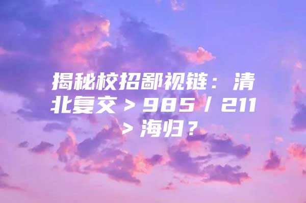 揭秘校招鄙视链：清北复交＞985／211＞海归？