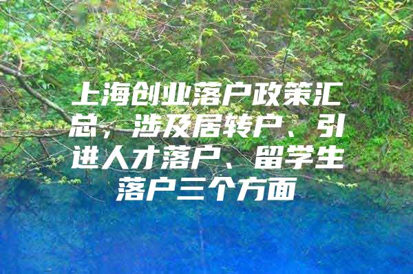 上海创业落户政策汇总，涉及居转户、引进人才落户、留学生落户三个方面