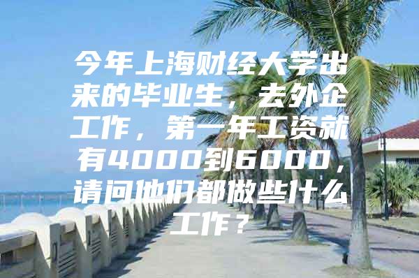 今年上海财经大学出来的毕业生，去外企工作，第一年工资就有4000到6000，请问他们都做些什么工作？