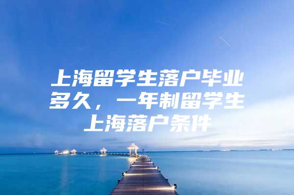 上海留学生落户毕业多久，一年制留学生上海落户条件