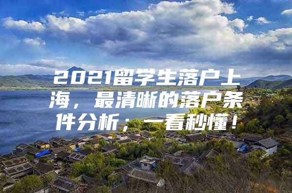 2021留学生落户上海，最清晰的落户条件分析；一看秒懂！