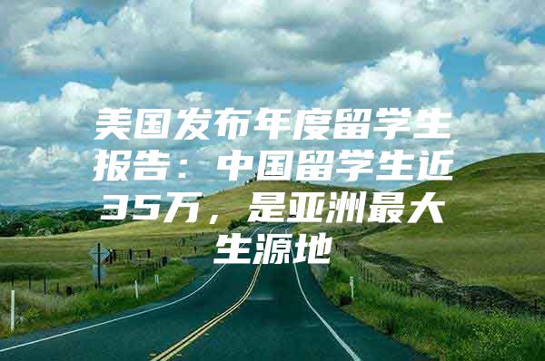 美国发布年度留学生报告：中国留学生近35万，是亚洲最大生源地