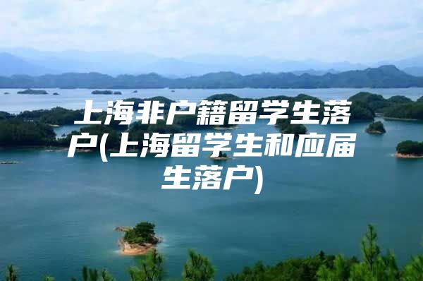 上海非户籍留学生落户(上海留学生和应届生落户)