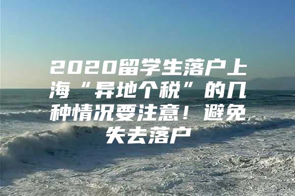 2020留学生落户上海“异地个税”的几种情况要注意！避免失去落户