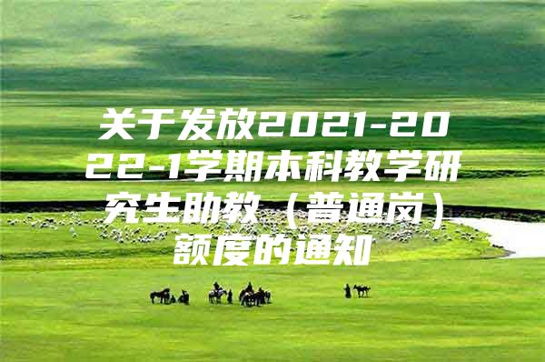 关于发放2021-2022-1学期本科教学研究生助教（普通岗）额度的通知