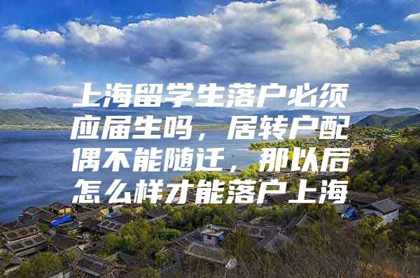 上海留学生落户必须应届生吗，居转户配偶不能随迁，那以后怎么样才能落户上海