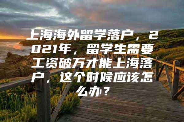 上海海外留学落户，2021年，留学生需要工资破万才能上海落户，这个时候应该怎么办？