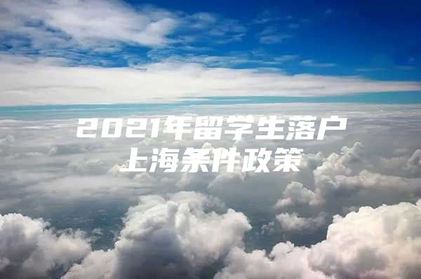 2021年留学生落户上海条件政策