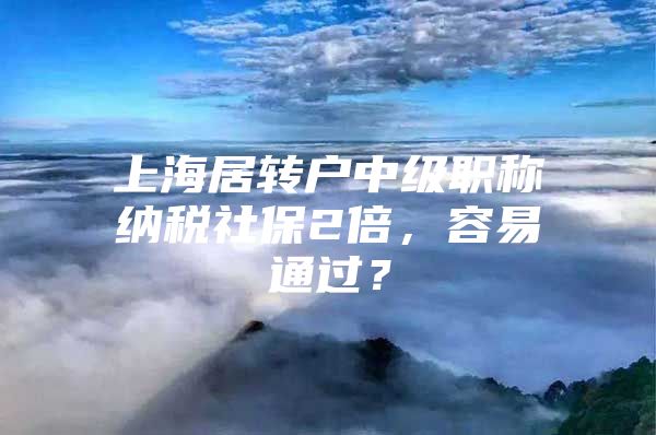 上海居转户中级职称纳税社保2倍，容易通过？