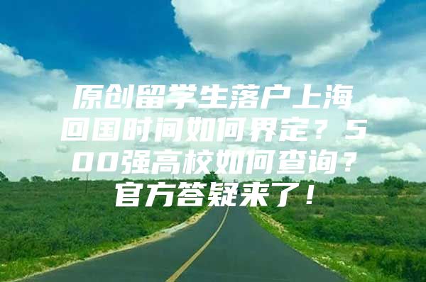 原创留学生落户上海回国时间如何界定？500强高校如何查询？官方答疑来了！