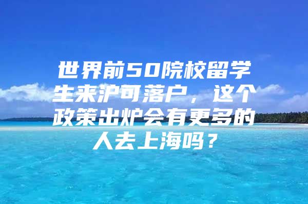 世界前50院校留学生来沪可落户，这个政策出炉会有更多的人去上海吗？