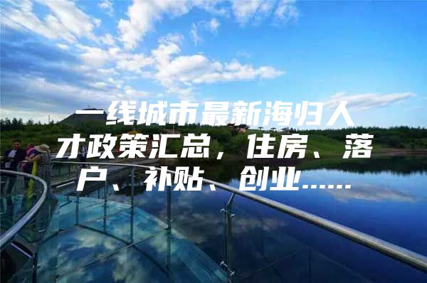 一线城市最新海归人才政策汇总，住房、落户、补贴、创业......