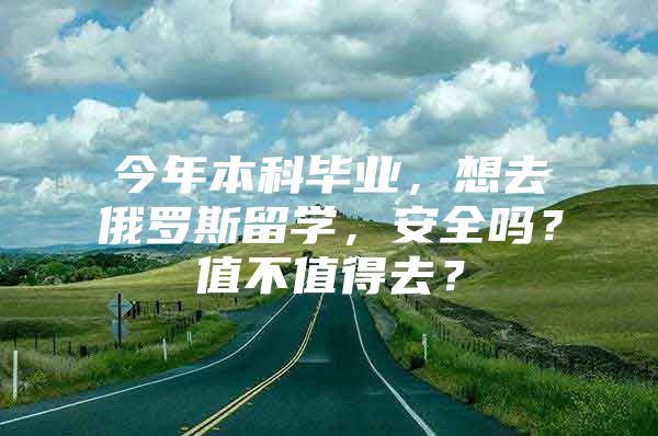 今年本科毕业，想去俄罗斯留学，安全吗？值不值得去？