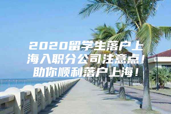 2020留学生落户上海入职分公司注意点！助你顺利落户上海！