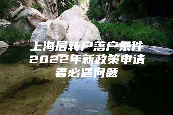 上海居转户落户条件2022年新政策申请者必遇问题