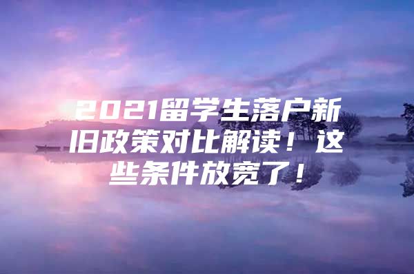 2021留学生落户新旧政策对比解读！这些条件放宽了！