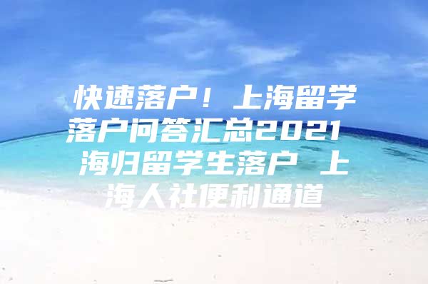 快速落户！上海留学落户问答汇总2021 海归留学生落户 上海人社便利通道