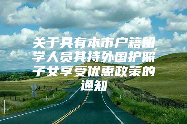 关于具有本市户籍留学人员其持外国护照子女享受优惠政策的通知