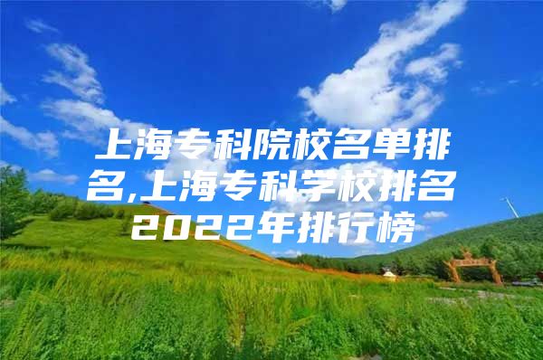 上海专科院校名单排名,上海专科学校排名2022年排行榜