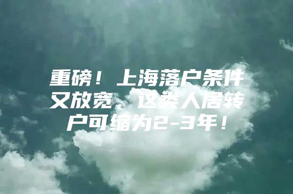 重磅！上海落户条件又放宽，这类人居转户可缩为2-3年！