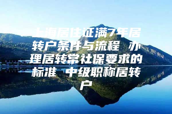 上海居住证满7年居转户条件与流程 办理居转常社保要求的标准 中级职称居转户