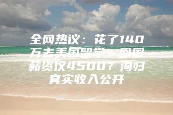 全网热议：花了140万去美国留学，回国薪资仅4500？海归真实收入公开