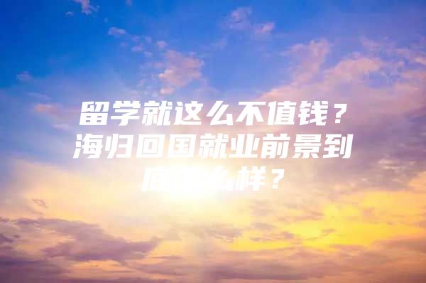 留学就这么不值钱？海归回国就业前景到底怎么样？