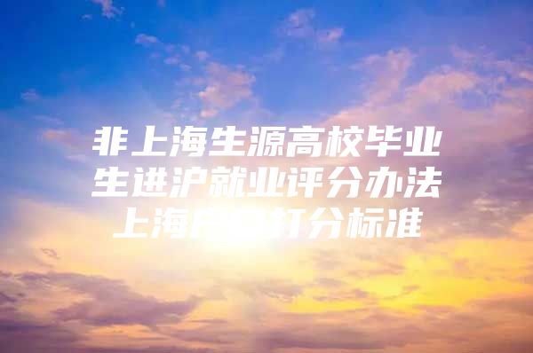 非上海生源高校毕业生进沪就业评分办法上海户口打分标准