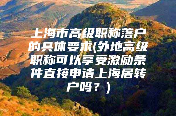 上海市高级职称落户的具体要求(外地高级职称可以享受激励条件直接申请上海居转户吗？)