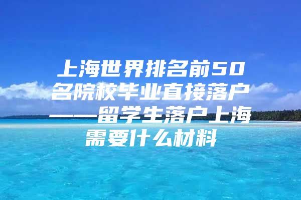 上海世界排名前50名院校毕业直接落户——留学生落户上海需要什么材料