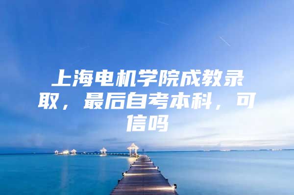 上海电机学院成教录取，最后自考本科，可信吗