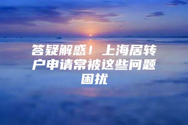 答疑解惑！上海居转户申请常被这些问题困扰