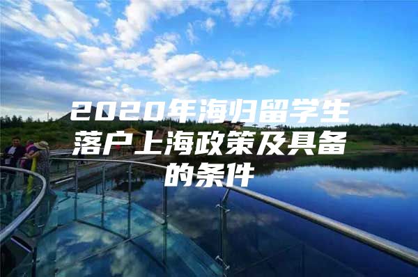 2020年海归留学生落户上海政策及具备的条件