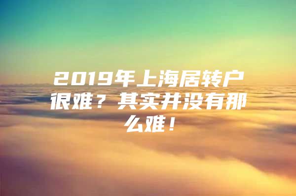 2019年上海居转户很难？其实并没有那么难！