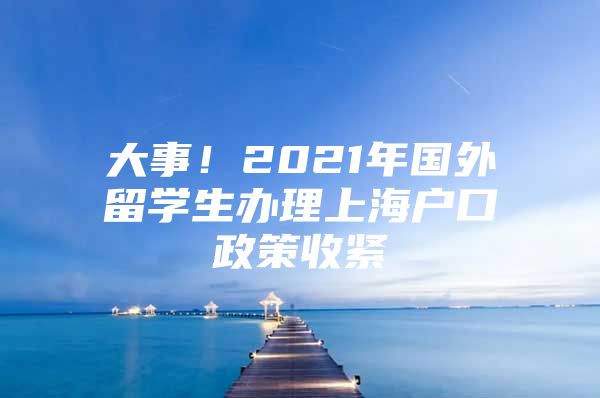 大事！2021年国外留学生办理上海户口政策收紧