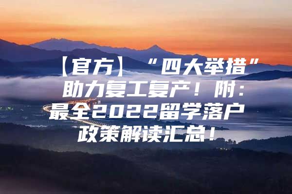 【官方】“四大举措” 助力复工复产！附：最全2022留学落户政策解读汇总！