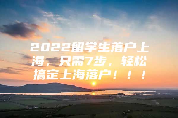 2022留学生落户上海，只需7步，轻松搞定上海落户！！！