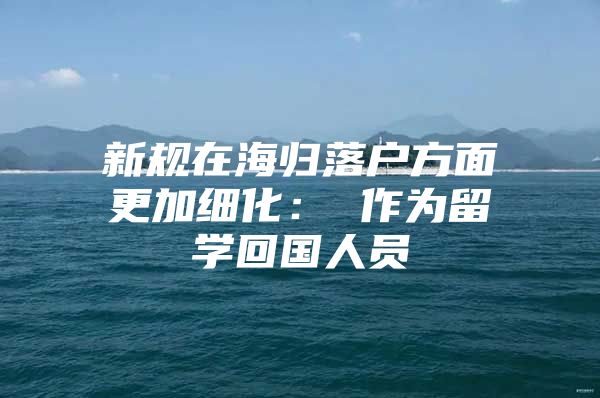 新规在海归落户方面更加细化：　　作为留学回国人员