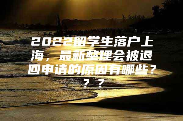 2022留学生落户上海，最新整理会被退回申请的原因有哪些？？？