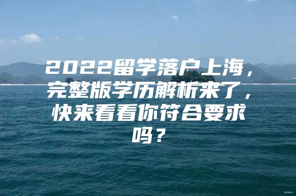 2022留学落户上海，完整版学历解析来了，快来看看你符合要求吗？