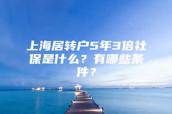 上海居转户5年3倍社保是什么？有哪些条件？