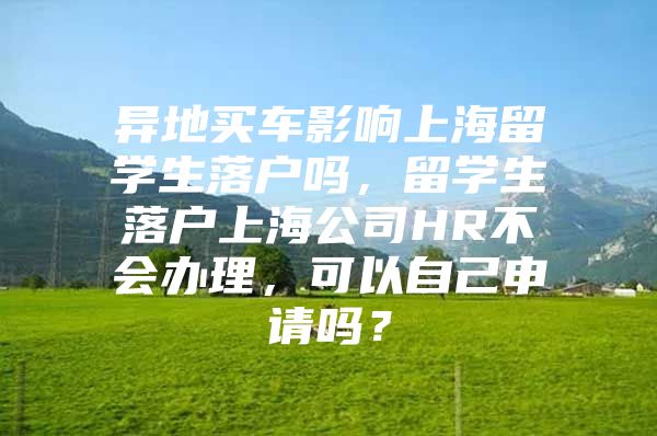 异地买车影响上海留学生落户吗，留学生落户上海公司HR不会办理，可以自己申请吗？