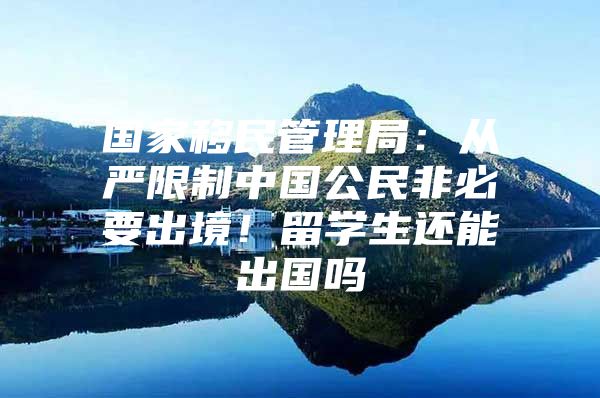 国家移民管理局：从严限制中国公民非必要出境！留学生还能出国吗